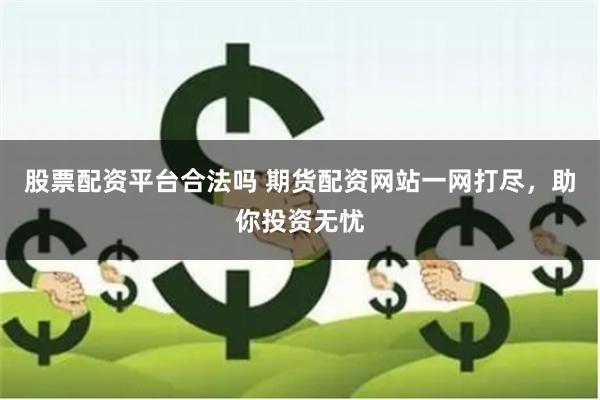 股票配资平台合法吗 期货配资网站一网打尽，助你投资无忧