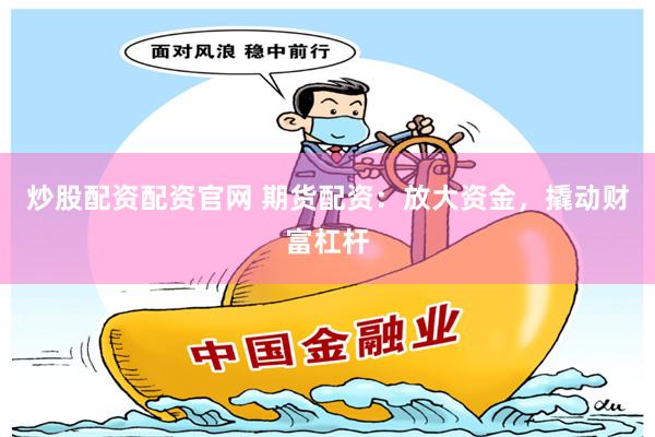 炒股配资配资官网 期货配资：放大资金，撬动财富杠杆
