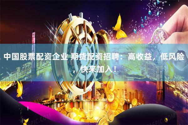 中国股票配资企业 期货配资招聘：高收益，低风险，快来加入！
