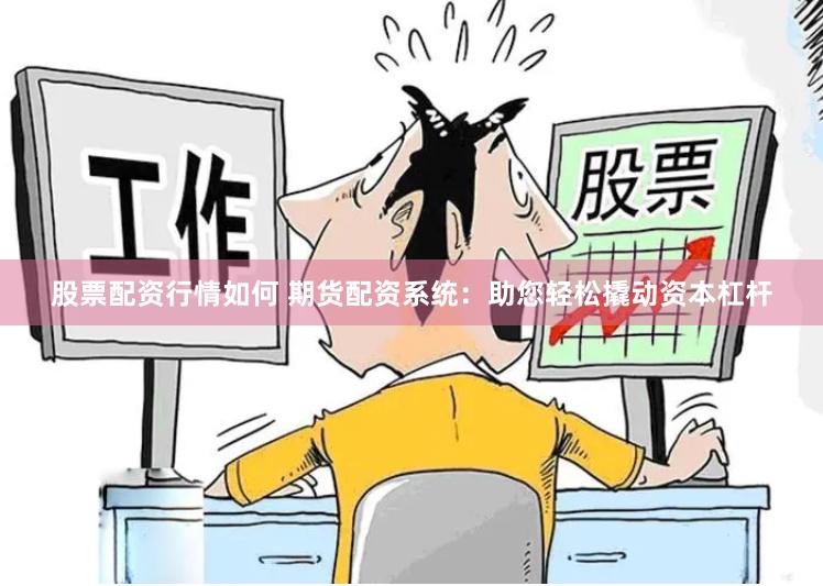 股票配资行情如何 期货配资系统：助您轻松撬动资本杠杆