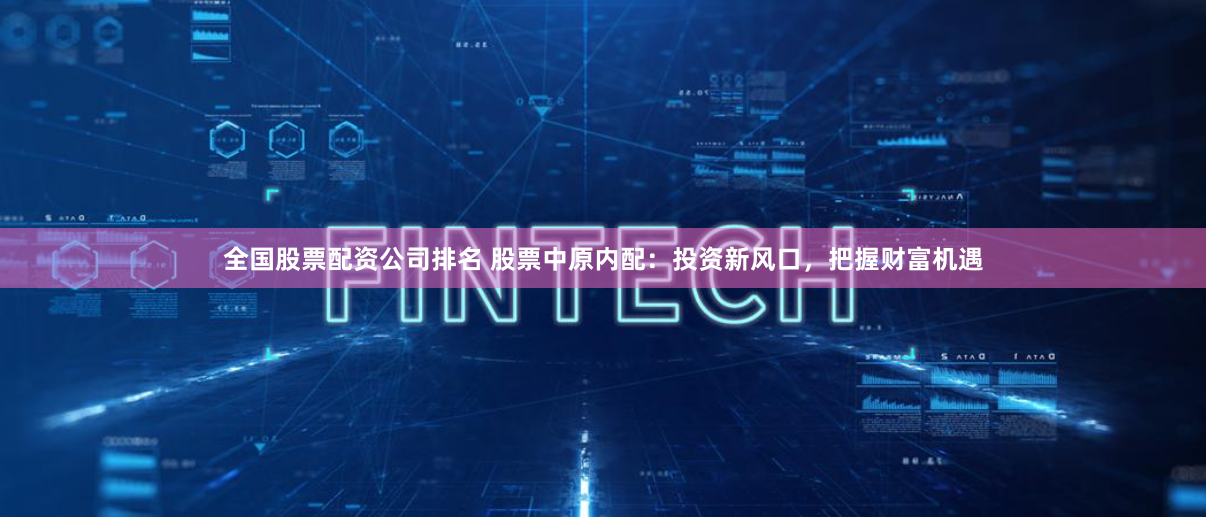 全国股票配资公司排名 股票中原内配：投资新风口，把握财富机遇