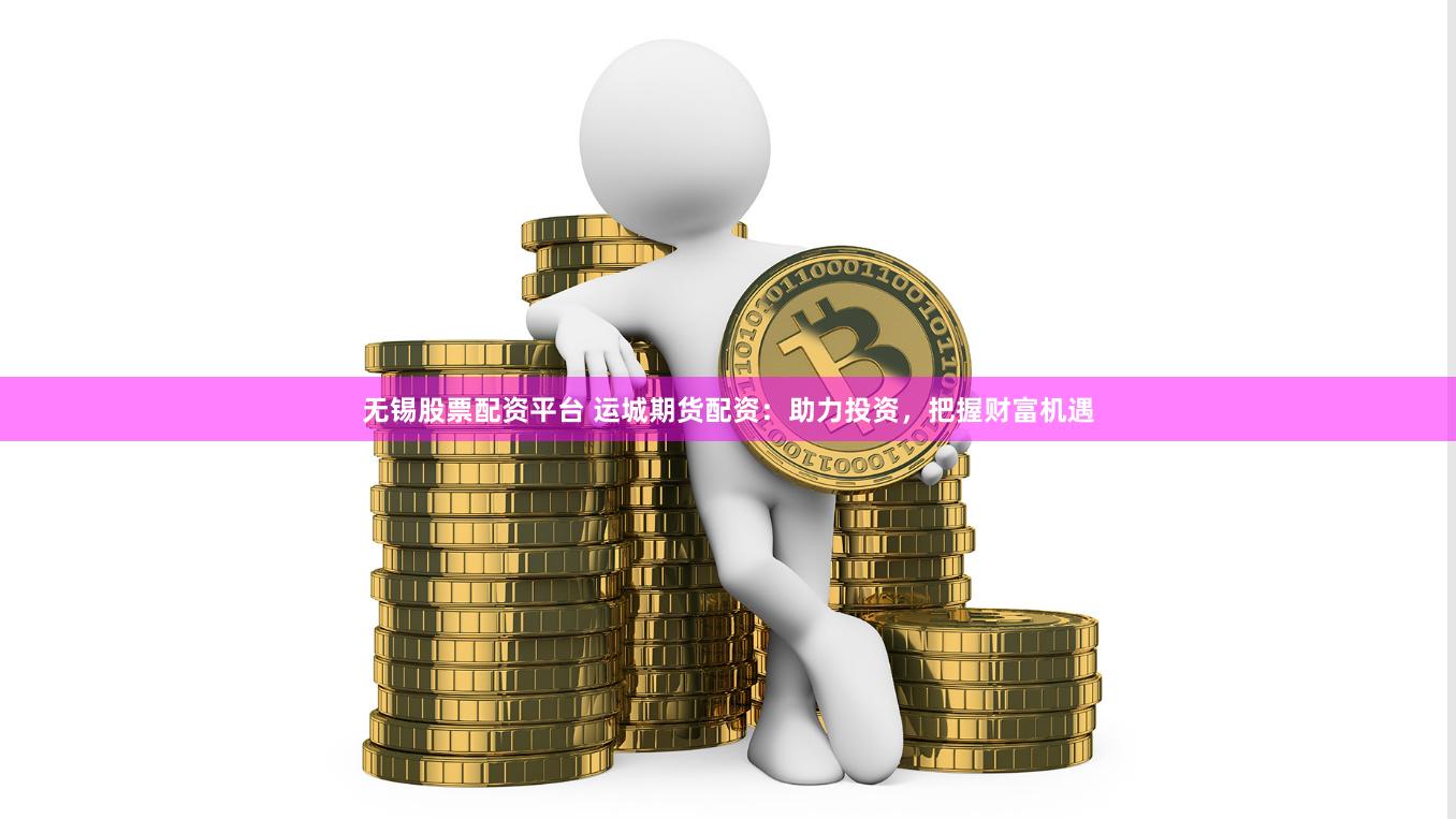 无锡股票配资平台 运城期货配资：助力投资，把握财富机遇