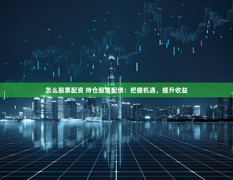 怎么股票配资 持仓股票配债：把握机遇，提升收益