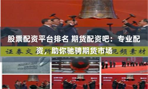 股票配资平台排名 期货配资吧：专业配资，助你驰骋期货市场