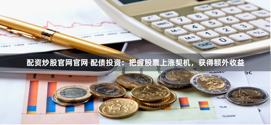 配资炒股官网官网 配债投资：把握股票上涨契机，获得额外收益