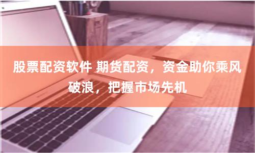 股票配资软件 期货配资，资金助你乘风破浪，把握市场先机