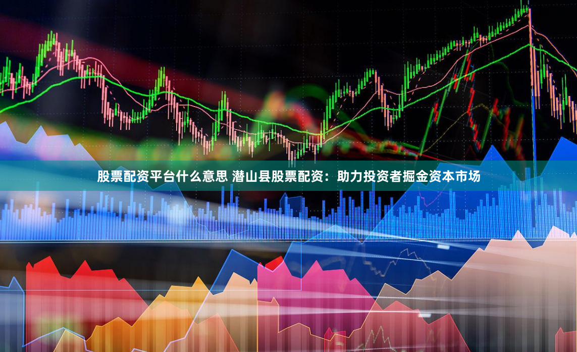 股票配资平台什么意思 潜山县股票配资：助力投资者掘金资本市场