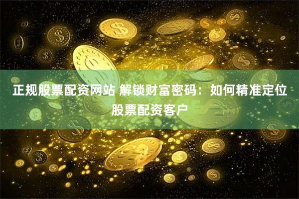 正规股票配资网站 解锁财富密码：如何精准定位股票配资客户