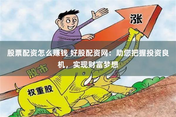 股票配资怎么赚钱 好股配资网：助您把握投资良机，实现财富梦想