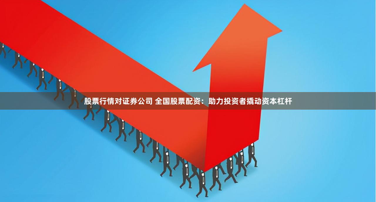 股票行情对证券公司 全国股票配资：助力投资者撬动资本杠杆