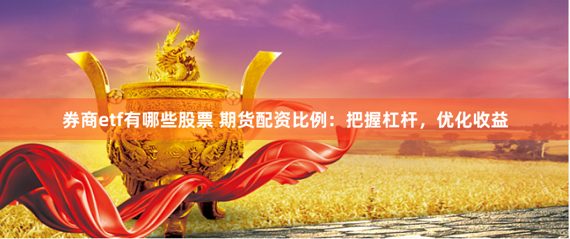 券商etf有哪些股票 期货配资比例：把握杠杆，优化收益