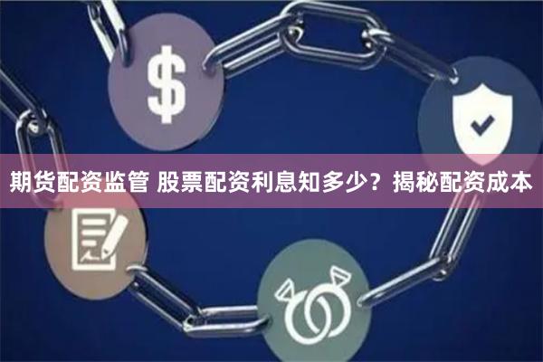 期货配资监管 股票配资利息知多少？揭秘配资成本