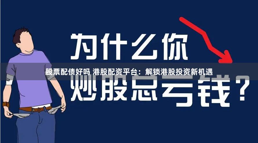 股票配债好吗 港股配资平台：解锁港股投资新机遇