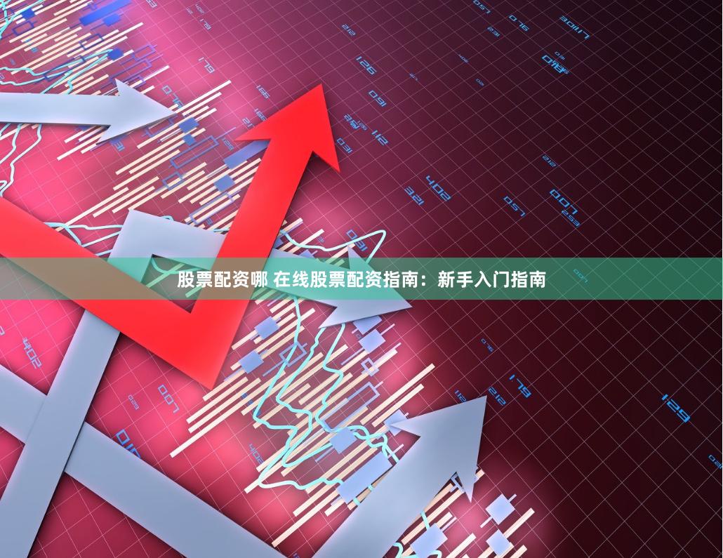 股票配资哪 在线股票配资指南：新手入门指南