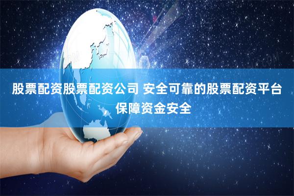 股票配资股票配资公司 安全可靠的股票配资平台，保障资金安全