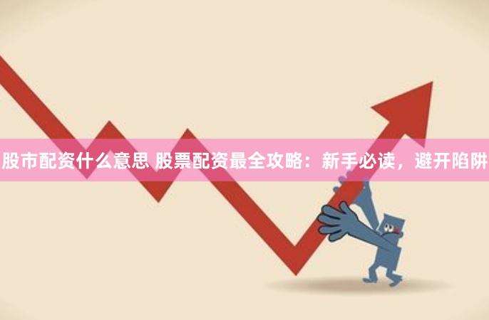 股市配资什么意思 股票配资最全攻略：新手必读，避开陷阱