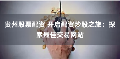 贵州股票配资 开启配资炒股之旅：探索最佳交易网站