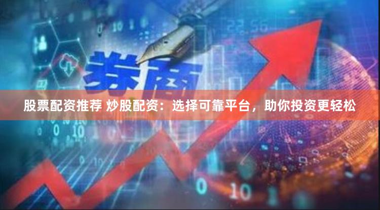 股票配资推荐 炒股配资：选择可靠平台，助你投资更轻松