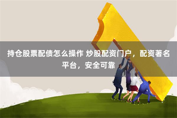 持仓股票配债怎么操作 炒股配资门户，配资著名平台，安全可靠
