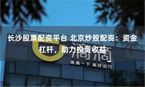 长沙股票配资平台 北京炒股配资：资金杠杆，助力投资收益