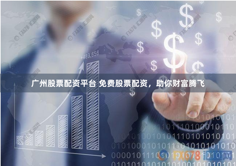 广州股票配资平台 免费股票配资，助你财富腾飞
