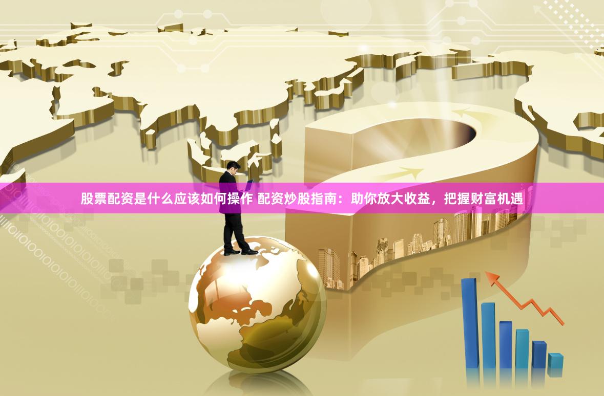 股票配资是什么应该如何操作 配资炒股指南：助你放大收益，把握财富机遇