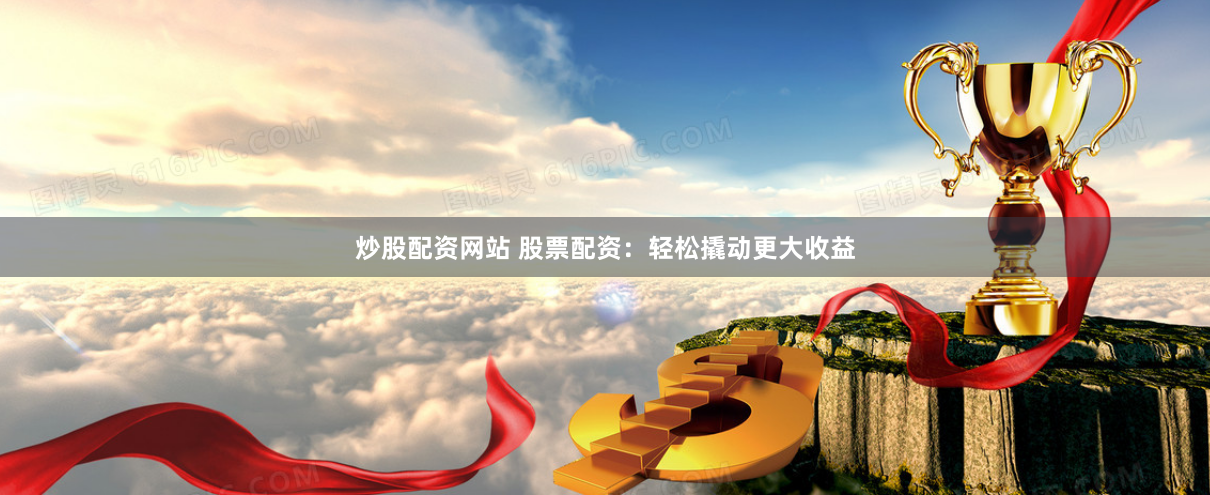 炒股配资网站 股票配资：轻松撬动更大收益