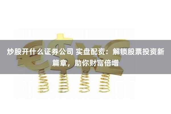 炒股开什么证券公司 实盘配资：解锁股票投资新篇章，助你财富倍增