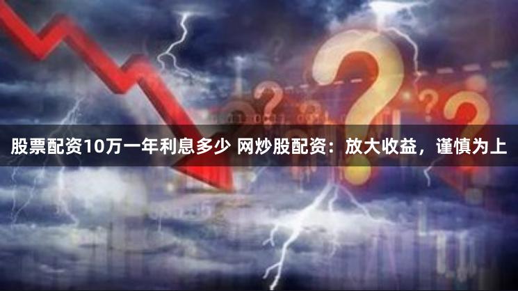 股票配资10万一年利息多少 网炒股配资：放大收益，谨慎为上