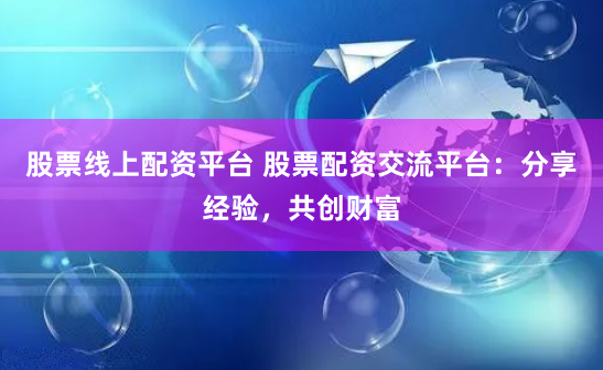 股票线上配资平台 股票配资交流平台：分享经验，共创财富