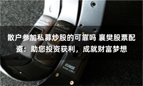 散户参加私募炒股的可靠吗 襄樊股票配资：助您投资获利，成就财富梦想