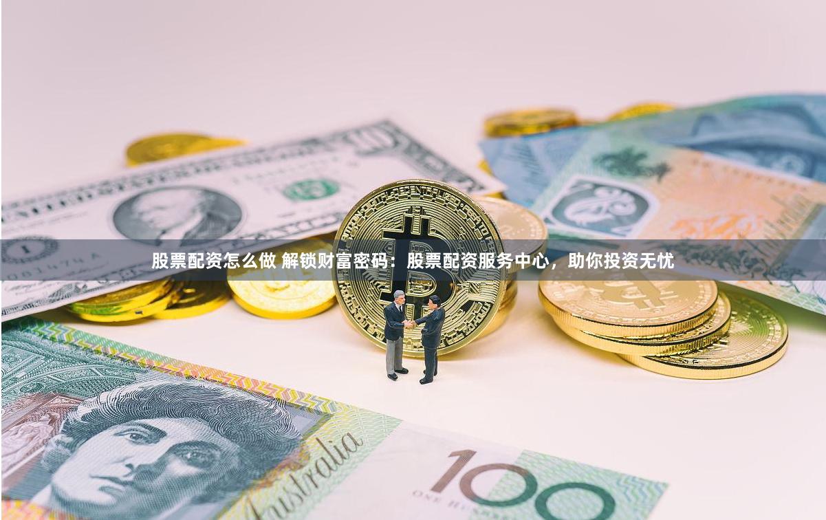 股票配资怎么做 解锁财富密码：股票配资服务中心，助你投资无忧