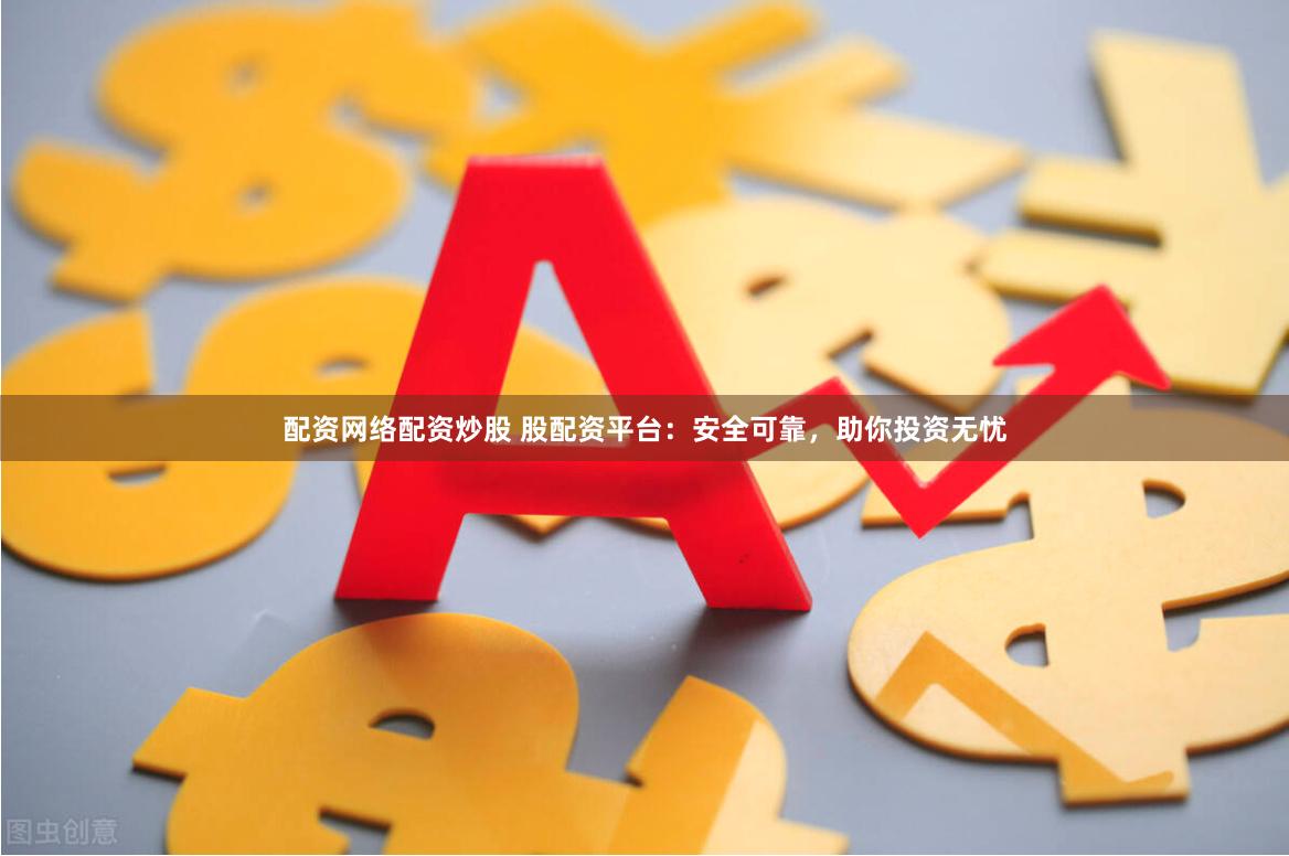 配资网络配资炒股 股配资平台：安全可靠，助你投资无忧