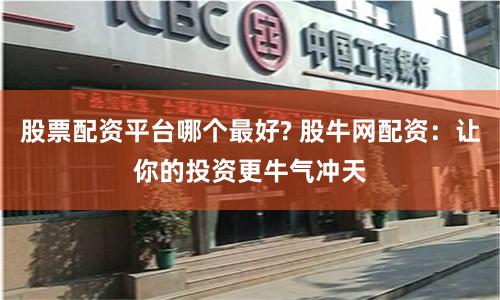 股票配资平台哪个最好? 股牛网配资：让你的投资更牛气冲天