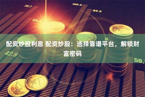 配资炒股利息 配资炒股：选择靠谱平台，解锁财富密码