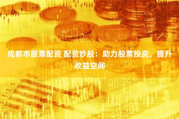 成都市股票配资 配资炒股：助力股票投资，提升收益空间