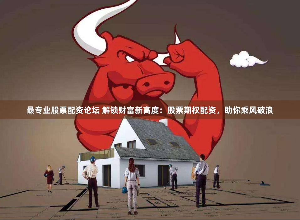 最专业股票配资论坛 解锁财富新高度：股票期权配资，助你乘风破浪