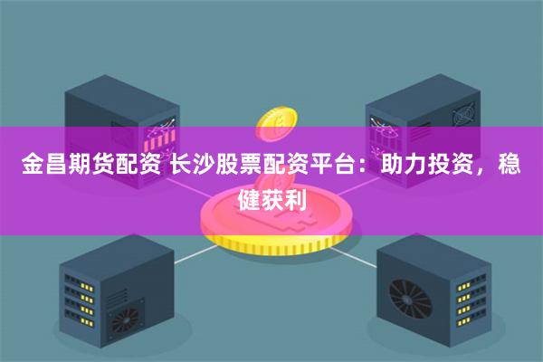 金昌期货配资 长沙股票配资平台：助力投资，稳健获利