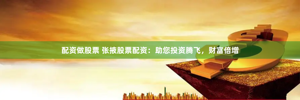 配资做股票 张掖股票配资：助您投资腾飞，财富倍增