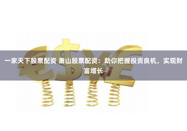 一家天下股票配资 萧山股票配资：助你把握投资良机，实现财富增长