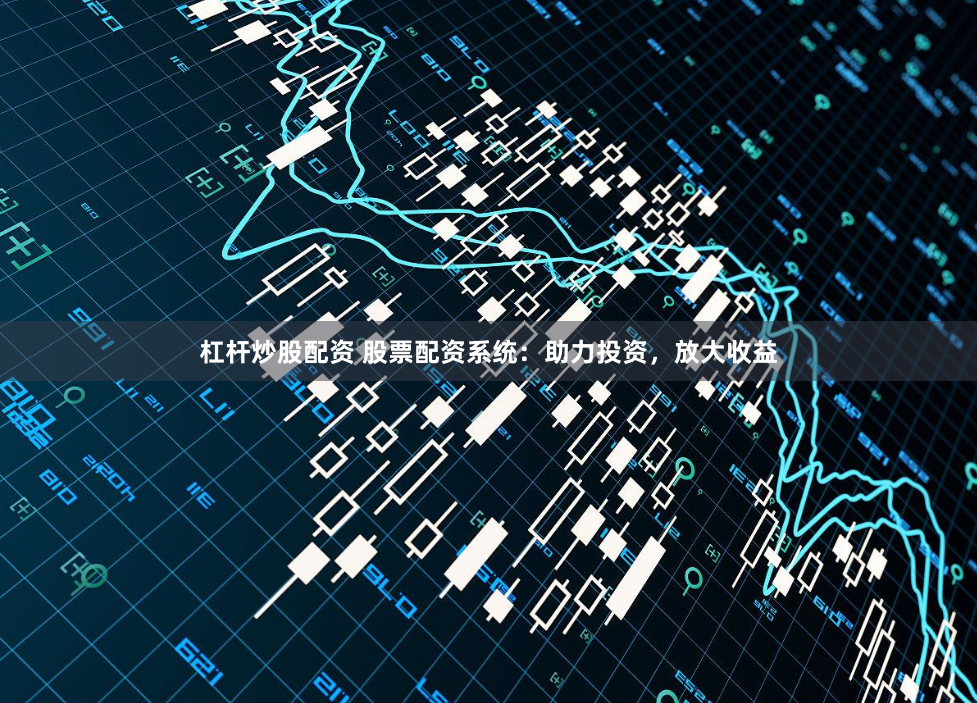 杠杆炒股配资 股票配资系统：助力投资，放大收益