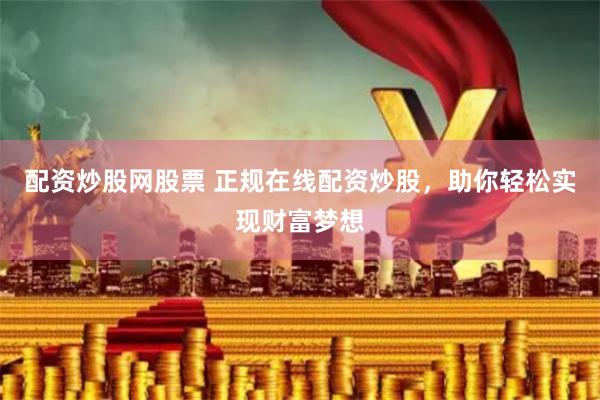 配资炒股网股票 正规在线配资炒股，助你轻松实现财富梦想