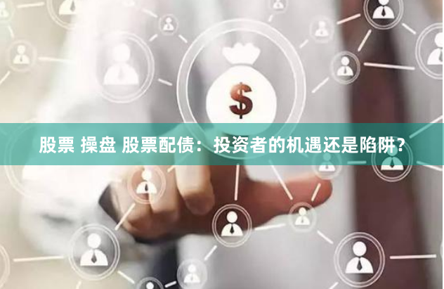 股票 操盘 股票配债：投资者的机遇还是陷阱？