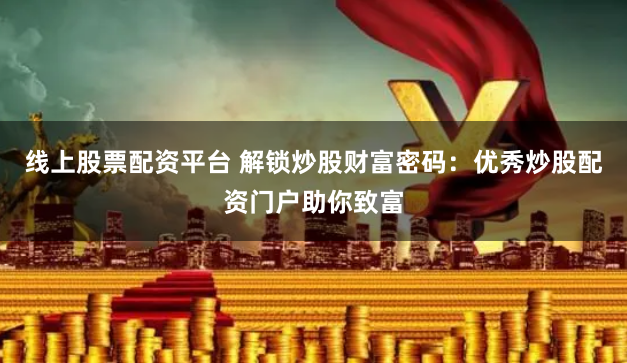 线上股票配资平台 解锁炒股财富密码：优秀炒股配资门户助你致富