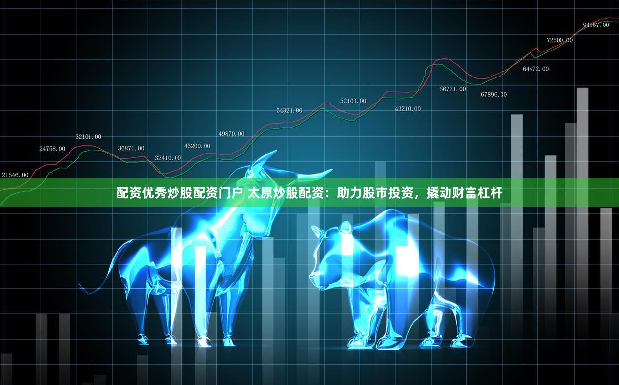 配资优秀炒股配资门户 太原炒股配资：助力股市投资，撬动财富杠杆