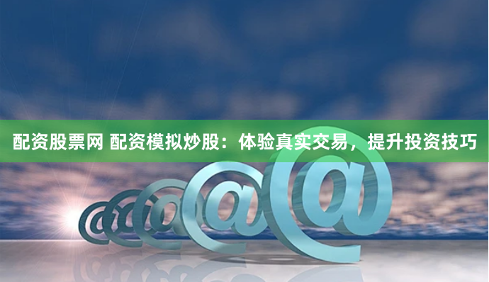 配资股票网 配资模拟炒股：体验真实交易，提升投资技巧