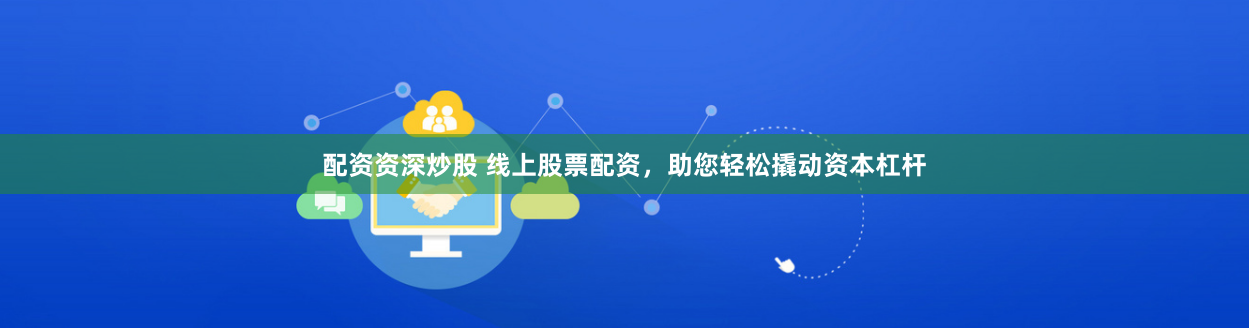 配资资深炒股 线上股票配资，助您轻松撬动资本杠杆