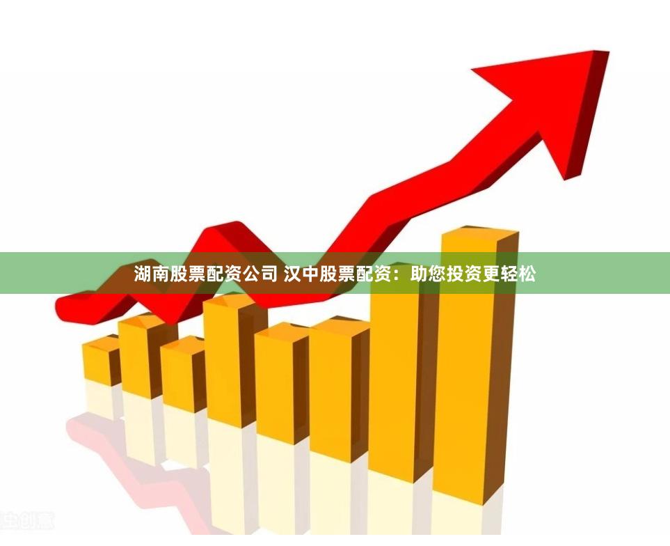 湖南股票配资公司 汉中股票配资：助您投资更轻松