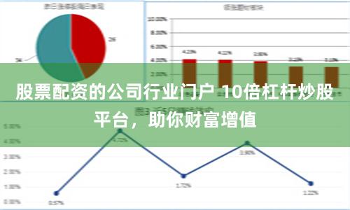 股票配资的公司行业门户 10倍杠杆炒股平台，助你财富增值