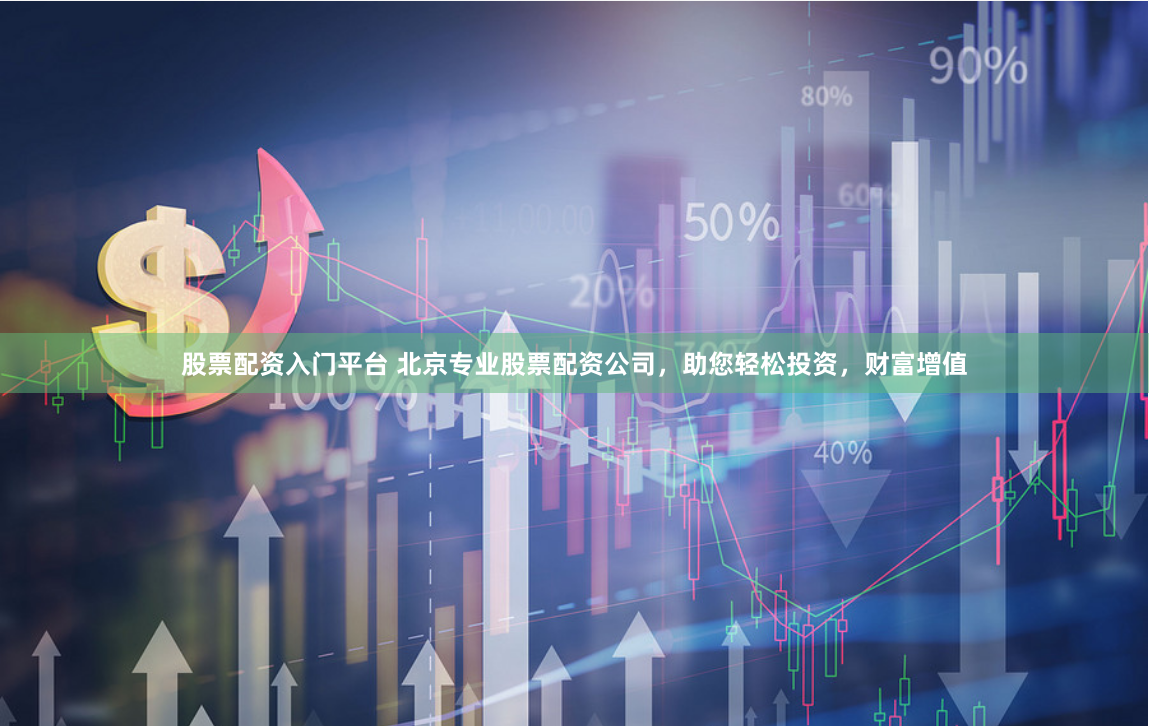 股票配资入门平台 北京专业股票配资公司，助您轻松投资，财富增值